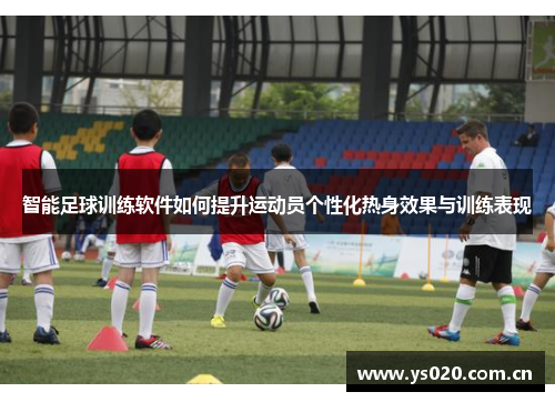 智能足球训练软件如何提升运动员个性化热身效果与训练表现