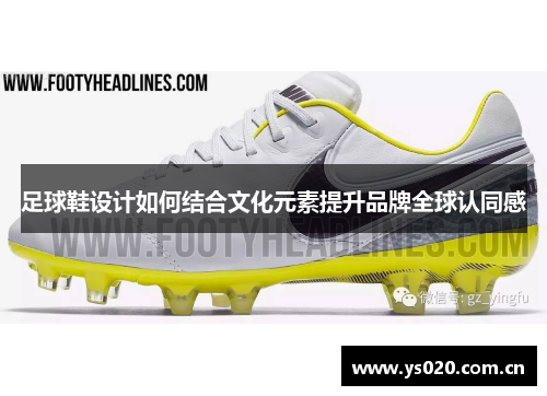 足球鞋设计如何结合文化元素提升品牌全球认同感